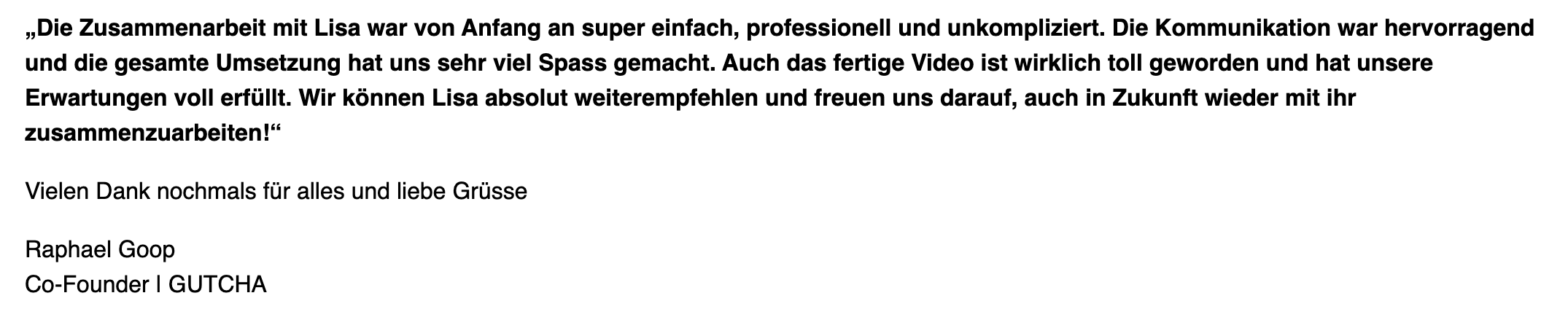 Originalfeedback von Raphael Goop, Co-Founder bei GUTCHA: einfache, professionelle Zusammenarbeit, hervorragende Kommunikation und ein tolles Video.